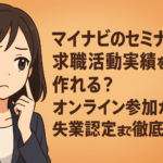マイナビのセミナーで求職活動実績を作れる？オンライン参加から失業認定まで徹底解説