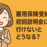 雇用保険受給者初回説明会に行けないとどうなる？対処法や求職活動の代替案を解説