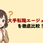 大手転職エージェント7社を徹底比較!大企業に強いのはどこ?
